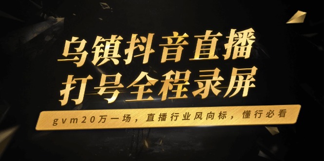 乌镇抖音直播打号全程录屏，gvm20万一场，直播行业风向标，懂行必看 - 中创网