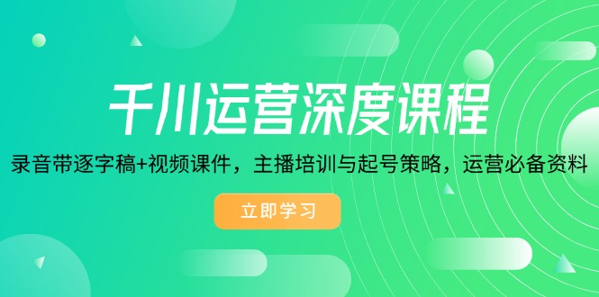 千川运营深度课程，录音带逐字稿+视频课件，主播培训与起号策略，运营... - 中创网