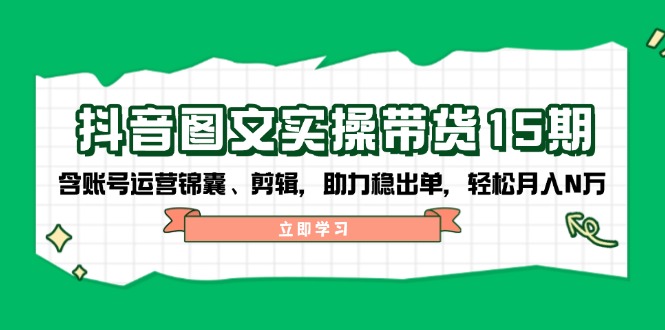 抖音 图文实操带货15期，含账号运营锦囊、剪辑，助力稳出单，轻松月入N万 - 中创网