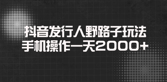 抖音发行人野路子玩法，手机操作一天2000+ - 中创网