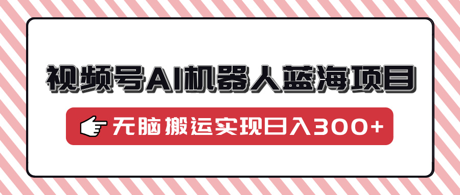 视频号AI机器人蓝海项目，操作简单适合0基础小白，无脑搬运实现日入300+ - 中创网