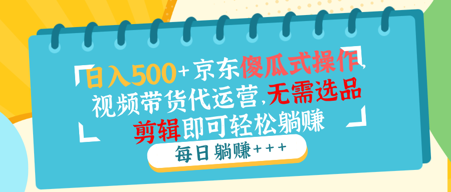 日入500+京东傻瓜式操作，视频带货代运营，无需选品剪辑即可轻松躺赚 - 中创网