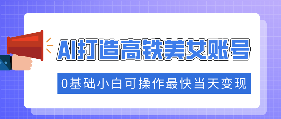 抓住流量密码快速涨粉，AI打造高铁美女账号，0基础小白可操作最快当天变现 - 中创网