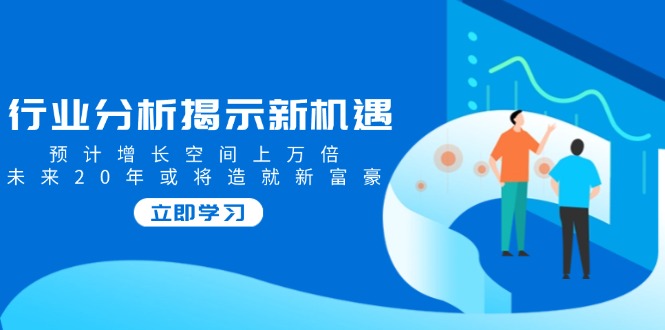 行业分析揭示新机遇，预计增长空间上万倍，未来20年或将造就新富豪 - 中创网