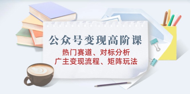 公众号变现高阶课：热门赛道、对标分析、广告主变现流程、矩阵玩法 - 中创网