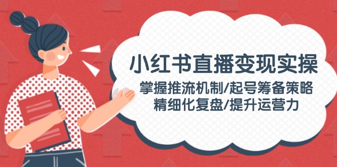 小红书直播变现实操：掌握推流机制/起号筹备策略/精细化复盘/提升运营力 - 中创网