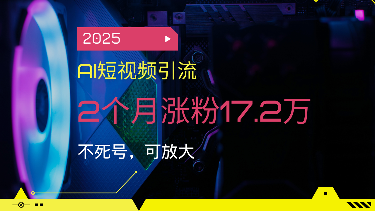2025AI短视频引流，2个月涨粉17.2万，不死号，可放大 - 中创网