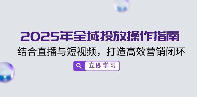 2025年全域投放操作指南，结合直播与短视频，打造高效营销闭环 - 中创网