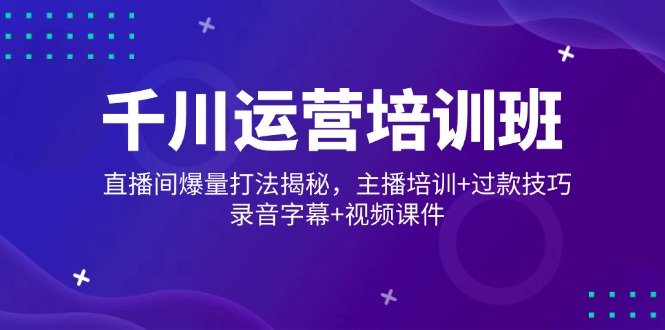 千川运营培训班，直播间爆量打法揭秘，主播培训+过款技巧，录音字幕+视频 - 中创网