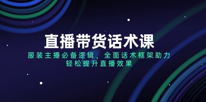 直播带货话术课，服装主播必备逻辑，全面话术框架助力，轻松提升直播效果 - 中创网