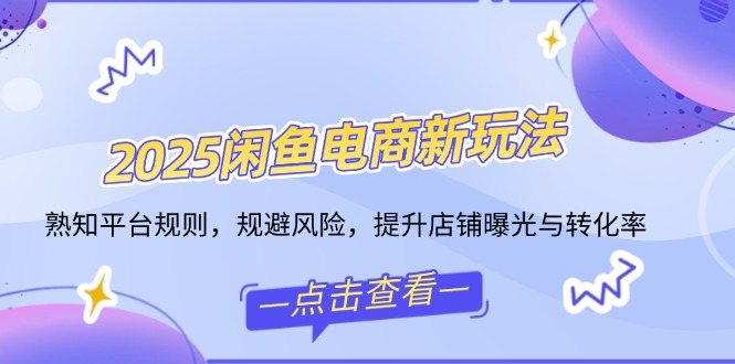 2025闲鱼电商新玩法，熟知平台规则，规避风险，提升店铺曝光与转化率 - 中创网