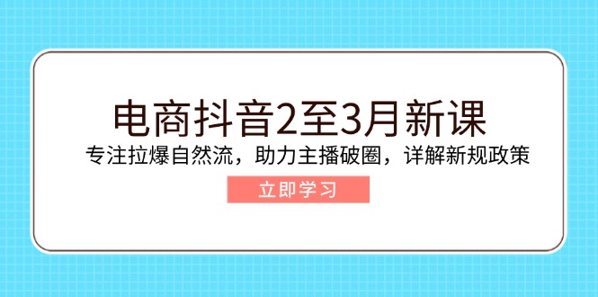 电商抖音2至3月新课：专注拉爆自然流，助力主播破圈，详解新规政策 - 中创网