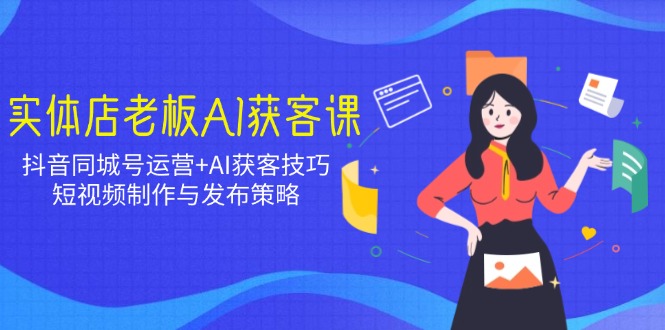 实体店老板AI获客课：抖音同城号运营+AI获客技巧，短视频制作与发布策略 - 中创网