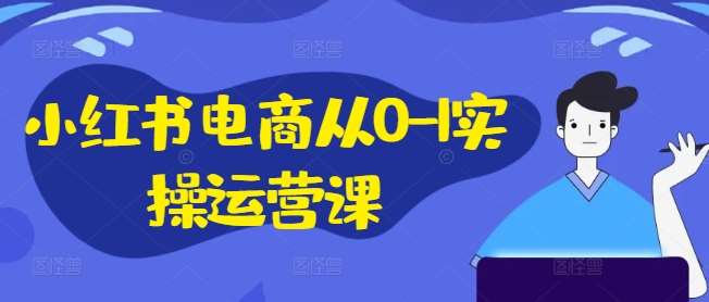 小红书电商从0-1实操运营课，小红书手机实操小红书/IP和私域课/小红书电商电脑实操板块等 - 冒泡网赚