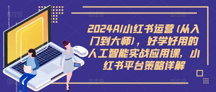 2024AI小红书运营(从入门到大师)，好学好用的人工智能实战应用课，小红书平台策略详解 - 冒泡网赚