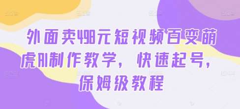 外面卖498元短视频百变萌虎AI制作教学，快速起号，保姆级教程 - 冒泡网赚