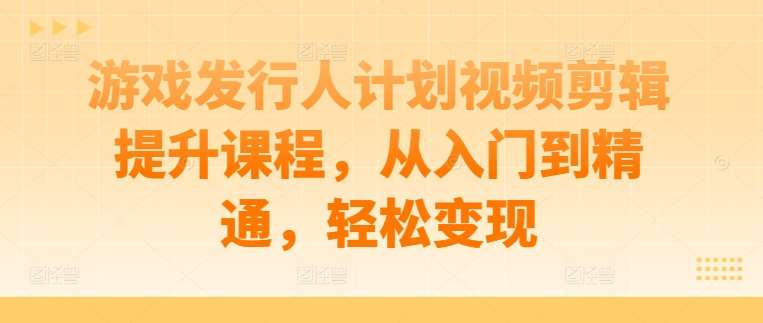 游戏发行人计划视频剪辑提升课程，从入门到精通，轻松变现 - 冒泡网赚