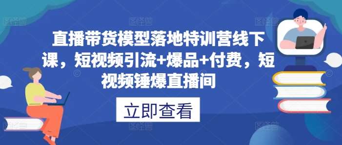 直播带货模型落地特训营线下课，​短视频引流+爆品+付费，短视频锤爆直播间 - 冒泡网赚