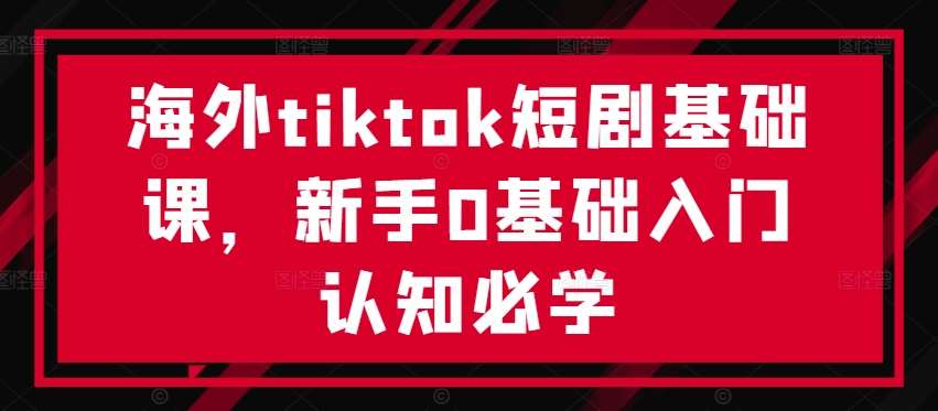 海外tiktok短剧基础课，新手0基础入门认知必学 - 冒泡网赚