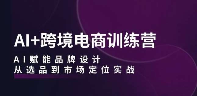 AI+跨境电商训练营：AI赋能品牌设计，从选品到市场定位实战 - 冒泡网赚