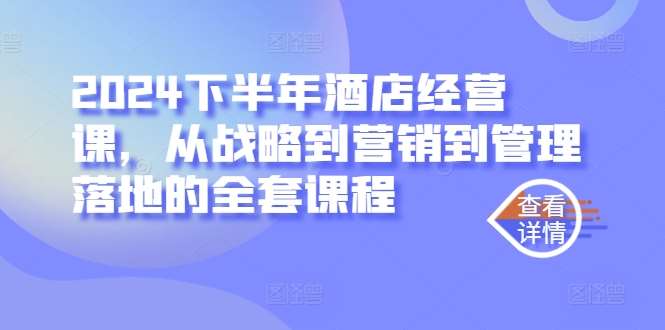 2024下半年酒店经营课，从战略到营销到管理落地的全套课程 - 冒泡网赚