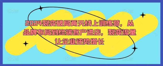 2024裂变破局两天线上训练营，从品牌布局到终端客户进店，裂变流量让企业逆势增长 - 冒泡网赚