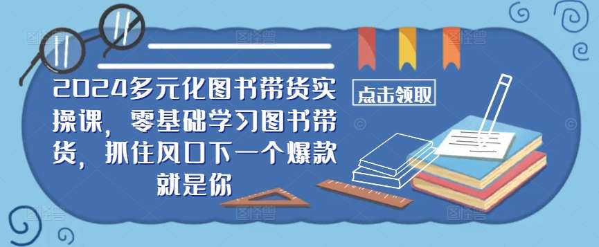 ​​2024多元化图书带货实操课，零基础学习图书带货，抓住风口下一个爆款就是你 - 冒泡网赚