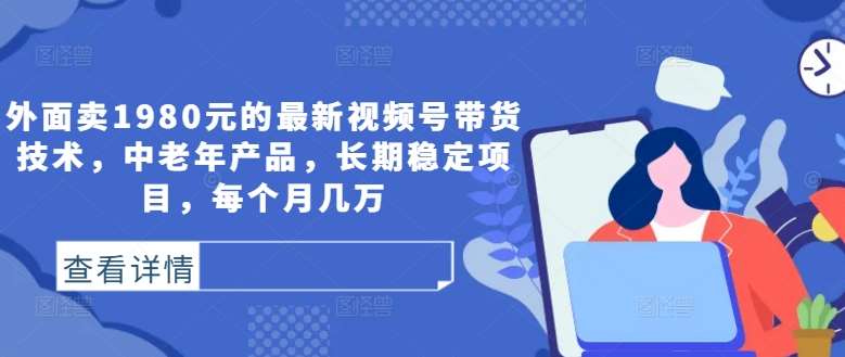 外面卖1980元的最新视频号带货技术，中老年产品，长期稳定项目，每个月几万 - 冒泡网赚