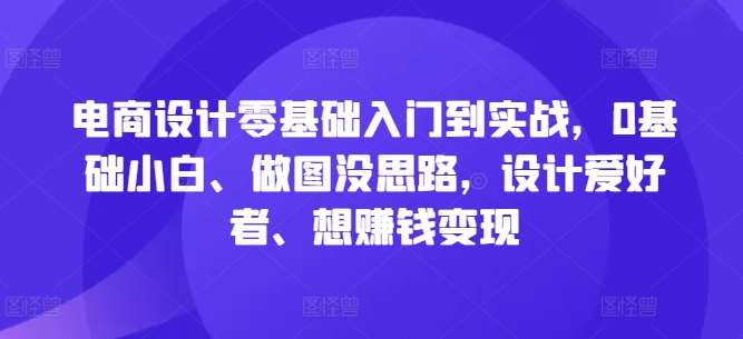 电商设计零基础入门到实战，0基础小白、做图没思路，设计爱好者、想赚钱变现 - 冒泡网赚
