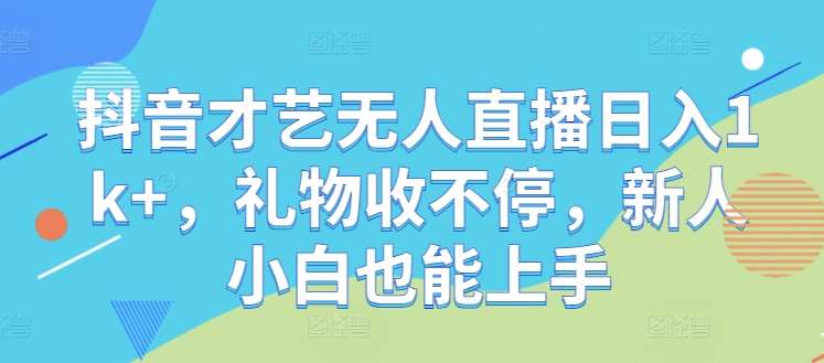 抖音才艺无人直播日入1k+，礼物收不停，新人小白也能上手【揭秘】 - 冒泡网赚