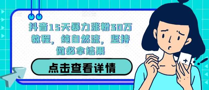 抖音15天暴力涨粉30万教程，纯自然流，坚持做必拿结果 - 冒泡网赚