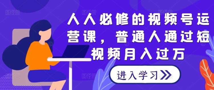 人人必修的视频号运营课，普通人通过短视频月入过万 - 冒泡网赚