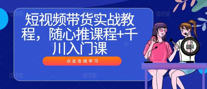 短视频带货实战教程，随心推课程+千川入门课 - 冒泡网赚
