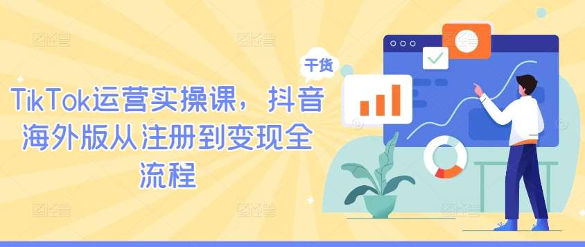 TikTok运营实操课，抖音海外版从注册到变现全流程 - 冒泡网赚