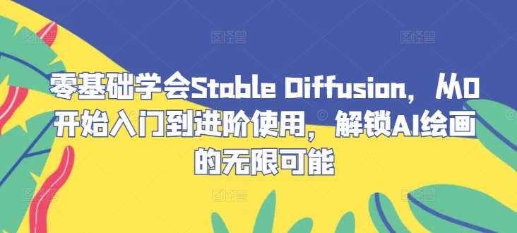 零基础学会Stable Diffusion，从0开始入门到进阶使用，解锁AI绘画的无限可能 - 冒泡网赚