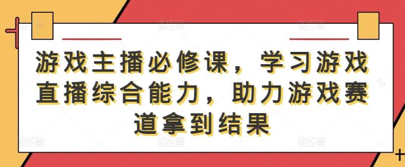 游戏主播必修课，学习游戏直播综合能力，助力游戏赛道拿到结果 - 冒泡网赚