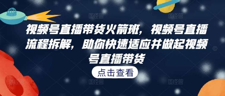 视频号直播带货火箭班，​视频号直播流程拆解，助你快速适应并做起视频号直播带货 - 冒泡网赚