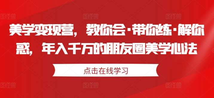 美学变现营，教你会·带你练·解你惑，年入千万的朋友圈美学心法 - 冒泡网赚