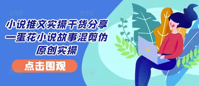 小说推文实操干货分享—蛋花小说故事混剪伪原创实操 - 冒泡网赚