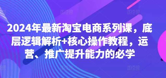 2024年最新淘宝电商系列课，底层逻辑解析+核心操作教程，运营、推广提升能力的必学 - 冒泡网赚