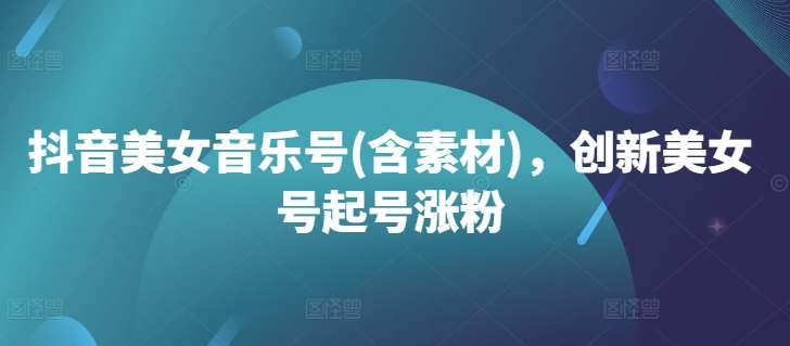 抖音美女音乐号(含素材)，创新美女号起号涨粉 - 冒泡网赚