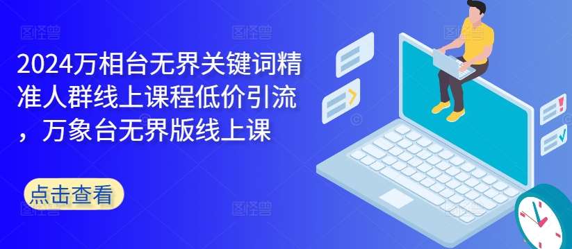 2024万相台无界关键词精准人群线上课程低价引流 ，万象台无界版线上课 - 冒泡网赚