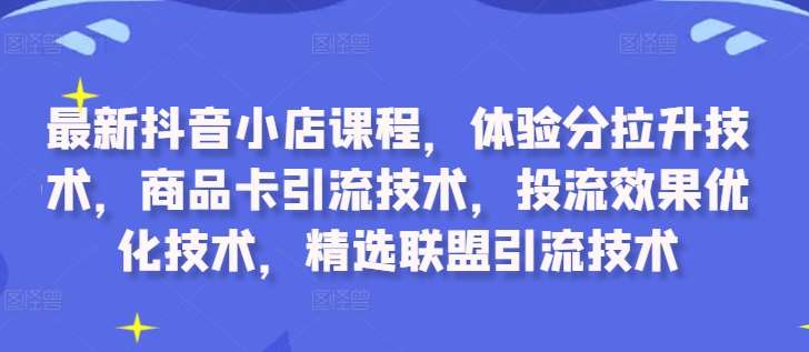 最新抖音小店课程，体验分拉升技术，商品卡引流技术，投流效果优化技术，精选联盟引流技术 - 冒泡网赚