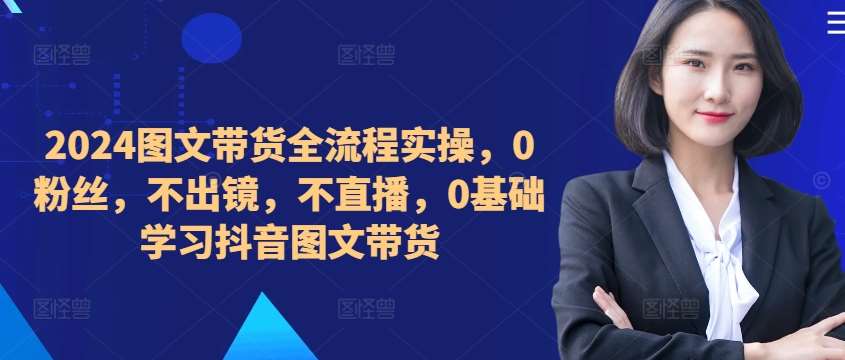 ​​​​​​2024图文带货全流程实操，0粉丝，不出镜，不直播，0基础学习抖音图文带货 - 冒泡网赚