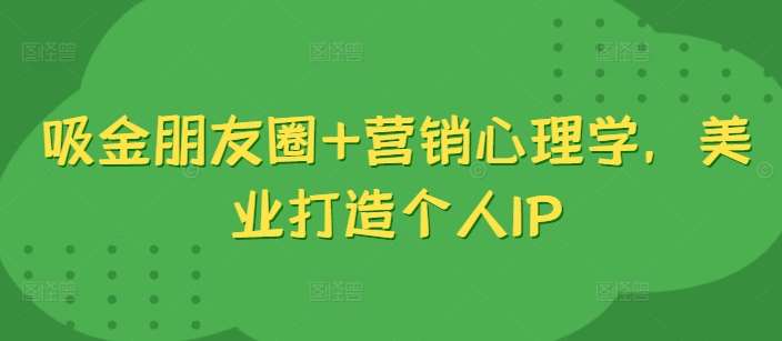吸金朋友圈+营销心理学，美业打造个人IP - 冒泡网赚