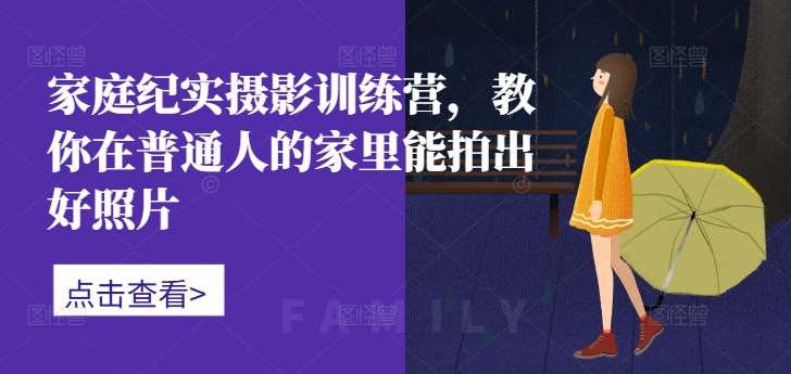 家庭纪实摄影训练营，教你在普通人的家里能拍出好照片 - 冒泡网赚