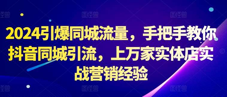 2024引爆同城流量，手把手教你抖音同城引流，上万家实体店实战营销经验 - 冒泡网赚