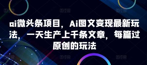 ai微头条项目，Ai图文变现最新玩法，一天生产上千条文章，每篇过原创的玩法 - 冒泡网赚
