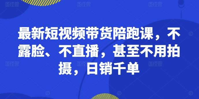 最新短视频带货陪跑课，不露脸、不直播，甚至不用拍摄，日销千单 - 冒泡网赚