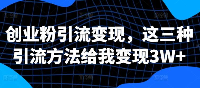 创业粉引流变现，这三种引流方法给我变现3W+【揭秘】 - 冒泡网赚